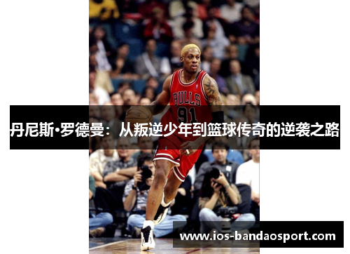 丹尼斯·罗德曼:从叛逆少年到篮球传奇的逆袭之路 丹尼斯·罗德曼:从叛逆少年到篮球传奇的逆袭之路