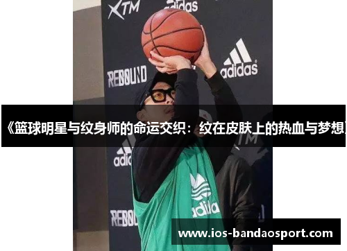 《篮球明星与纹身师的命运交织:纹在皮肤上的热血与梦想》 《篮球明星与纹身师的命运交织:纹在皮肤上的热血与梦想》