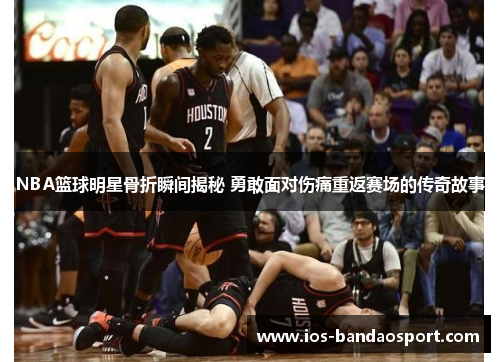 NBA篮球明星骨折瞬间揭秘 勇敢面对伤痛重返赛场的传奇故事 NBA篮球明星骨折瞬间揭秘 勇敢面对伤痛重返赛场的传奇故事