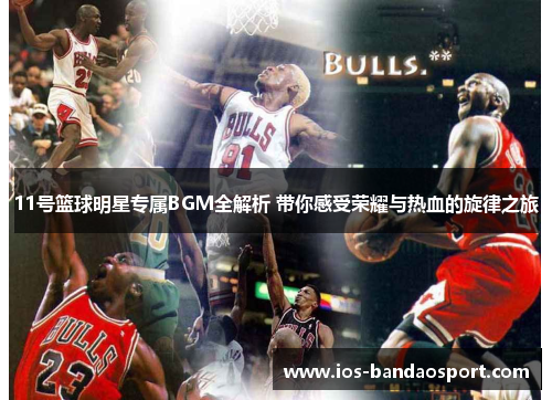 11号篮球明星专属BGM全解析 带你感受荣耀与热血的旋律之旅 11号篮球明星专属BGM全解析 带你感受荣耀与热血的旋律之旅