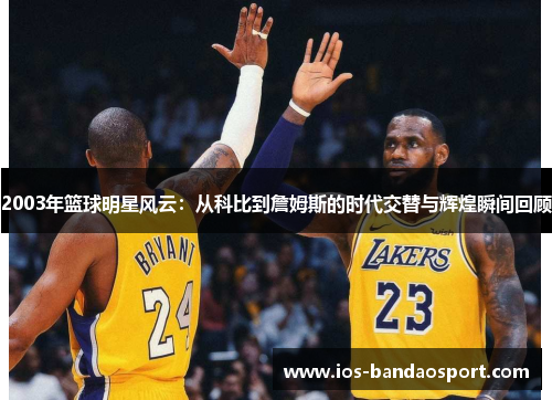 2003年篮球明星风云:从科比到詹姆斯的时代交替与辉煌瞬间回顾 2003年篮球明星风云:从科比到詹姆斯的时代交替与辉煌瞬间回顾