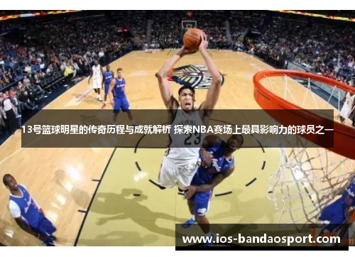 13号篮球明星的传奇历程与成就解析 探索NBA赛场上最具影响力的球员之一 13号篮球明星的传奇历程与成就解析 探索NBA赛场上最具影响力的球员之一