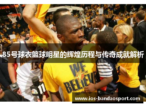 85号球衣篮球明星的辉煌历程与传奇成就解析 85号球衣篮球明星的辉煌历程与传奇成就解析