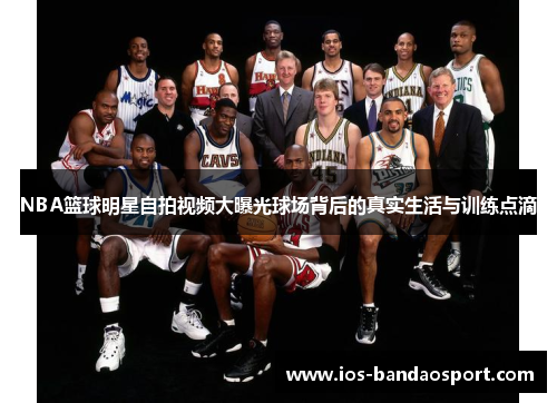 NBA篮球明星自拍视频大曝光球场背后的真实生活与训练点滴 NBA篮球明星自拍视频大曝光球场背后的真实生活与训练点滴
