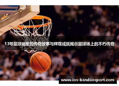 13号篮球明星的传奇故事与辉煌成就揭示篮球场上的不朽传奇 13号篮球明星的传奇故事与辉煌成就揭示篮球场上的不朽传奇