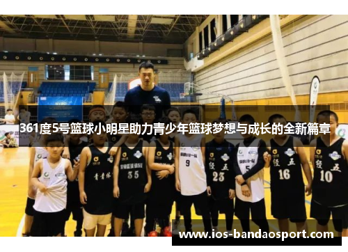 361度5号篮球小明星助力青少年篮球梦想与成长的全新篇章 361度5号篮球小明星助力青少年篮球梦想与成长的全新篇章