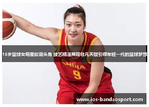 16岁篮球女明星崭露头角 技艺精湛展现非凡天赋引领年轻一代的篮球梦想 16岁篮球女明星崭露头角 技艺精湛展现非凡天赋引领年轻一代的篮球梦想