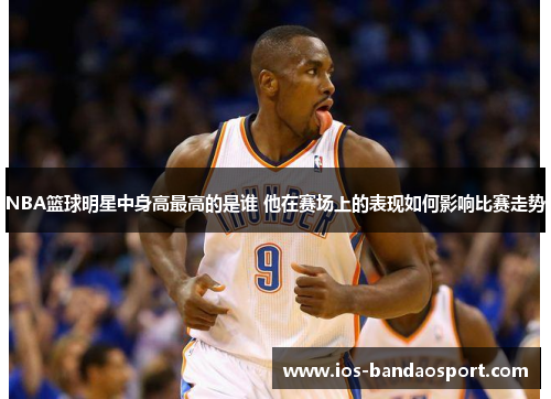 NBA篮球明星中身高最高的是谁 他在赛场上的表现如何影响比赛走势