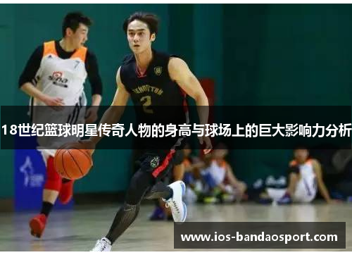 18世纪篮球明星传奇人物的身高与球场上的巨大影响力分析 18世纪篮球明星传奇人物的身高与球场上的巨大影响力分析