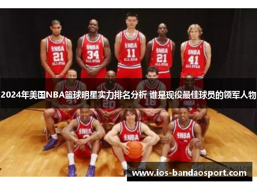 2024年美国NBA篮球明星实力排名分析 谁是现役最佳球员的领军人物