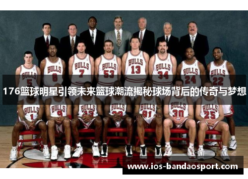 176篮球明星引领未来篮球潮流揭秘球场背后的传奇与梦想 176篮球明星引领未来篮球潮流揭秘球场背后的传奇与梦想