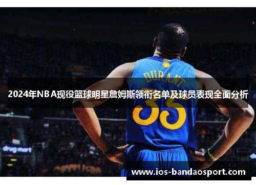 2024年NBA现役篮球明星詹姆斯领衔名单及球员表现全面分析