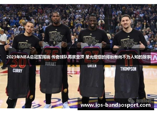 2023年NBA总冠军揭晓 传奇球队再度登顶 星光熠熠的背后有何不为人知的故事