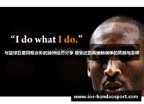 与篮球巨星同框合影的独特经历分享 感受近距离接触偶像的震撼与荣耀 与篮球巨星同框合影的独特经历分享 感受近距离接触偶像的震撼与荣耀