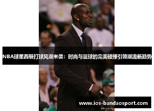 NBA球星西装打球风潮来袭：时尚与篮球的完美碰撞引领潮流新趋势
