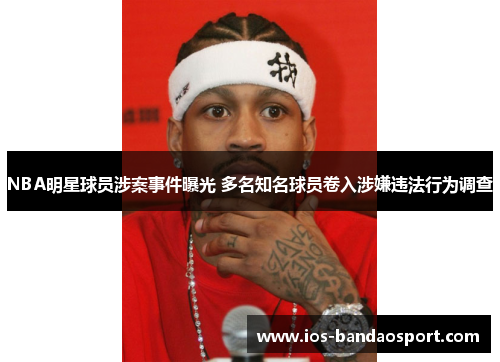 NBA明星球员涉案事件曝光 多名知名球员卷入涉嫌违法行为调查
