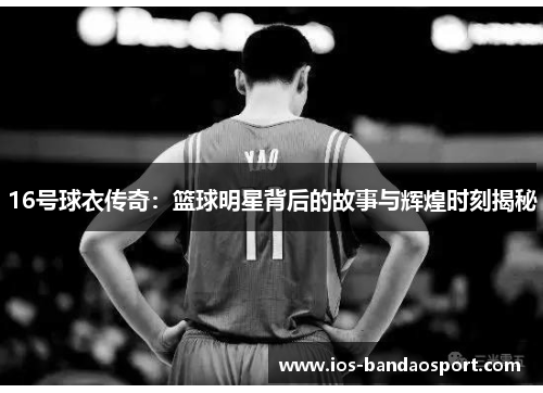16号球衣传奇：篮球明星背后的故事与辉煌时刻揭秘