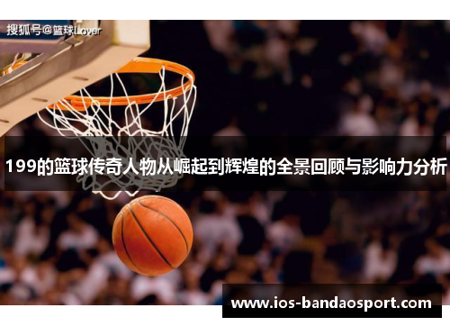 199的篮球传奇人物从崛起到辉煌的全景回顾与影响力分析 199的篮球传奇人物从崛起到辉煌的全景回顾与影响力分析