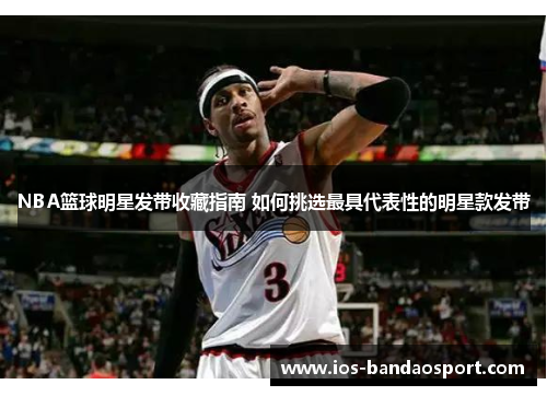 NBA篮球明星发带收藏指南 如何挑选最具代表性的明星款发带