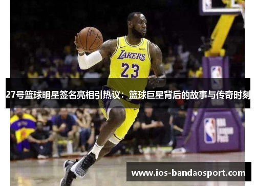 27号篮球明星签名亮相引热议：篮球巨星背后的故事与传奇时刻