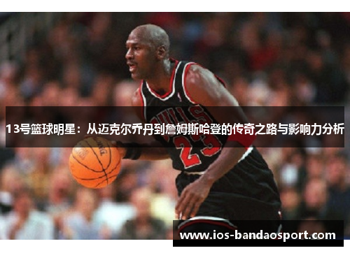 13号篮球明星:从迈克尔乔丹到詹姆斯哈登的传奇之路与影响力分析 13号篮球明星:从迈克尔乔丹到詹姆斯哈登的传奇之路与影响力分析
