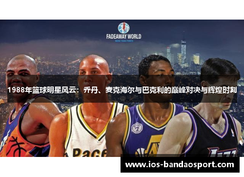 1988年篮球明星风云:乔丹、麦克海尔与巴克利的巅峰对决与辉煌时刻 1988年篮球明星风云:乔丹、麦克海尔与巴克利的巅峰对决与辉煌时刻