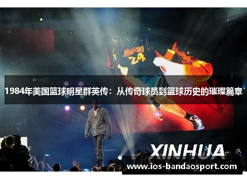1984年美国篮球明星群英传：从传奇球员到篮球历史的璀璨篇章