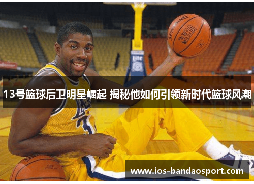 13号篮球后卫明星崛起 揭秘他如何引领新时代篮球风潮