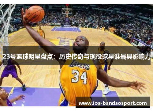 23号篮球明星盘点:历史传奇与现役球星谁最具影响力 23号篮球明星盘点:历史传奇与现役球星谁最具影响力