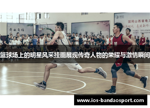 篮球场上的明星风采挂画展现传奇人物的荣耀与激情瞬间 篮球场上的明星风采挂画展现传奇人物的荣耀与激情瞬间