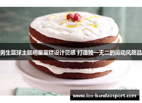男生篮球主题明星蛋糕设计灵感 打造独一无二的运动风甜品
