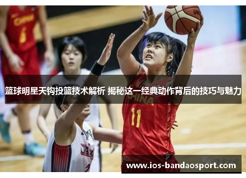 篮球明星天钩投篮技术解析 揭秘这一经典动作背后的技巧与魅力 篮球明星天钩投篮技术解析 揭秘这一经典动作背后的技巧与魅力