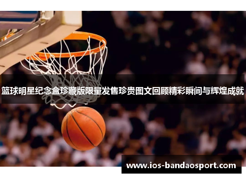篮球明星纪念盒珍藏版限量发售珍贵图文回顾精彩瞬间与辉煌成就