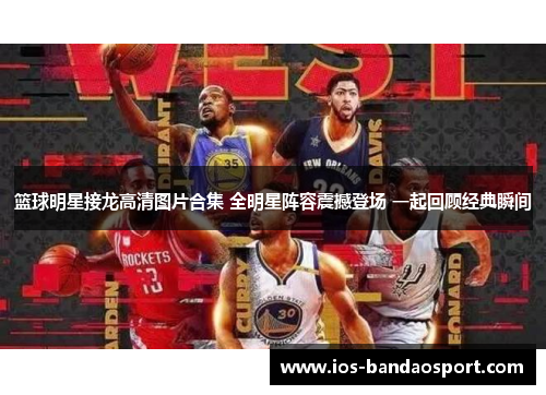 篮球明星接龙高清图片合集 全明星阵容震撼登场 一起回顾经典瞬间