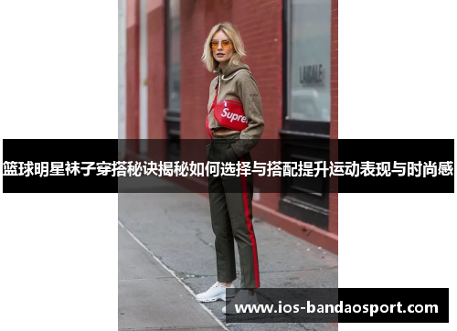 篮球明星袜子穿搭秘诀揭秘如何选择与搭配提升运动表现与时尚感 篮球明星袜子穿搭秘诀揭秘如何选择与搭配提升运动表现与时尚感