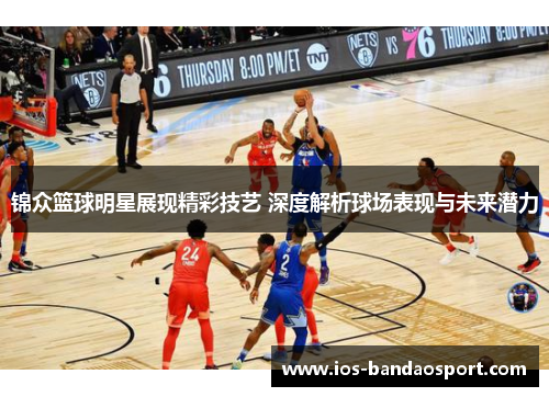 锦众篮球明星展现精彩技艺 深度解析球场表现与未来潜力 锦众篮球明星展现精彩技艺 深度解析球场表现与未来潜力