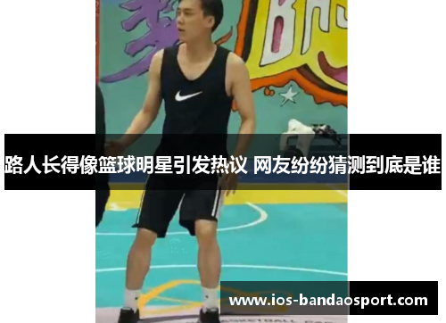 路人长得像篮球明星引发热议 网友纷纷猜测到底是谁