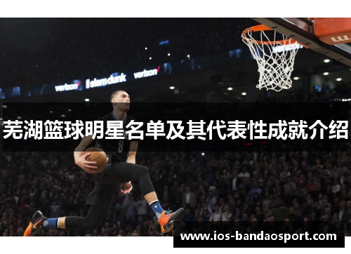 芜湖篮球明星名单及其代表性成就介绍 芜湖篮球明星名单及其代表性成就介绍