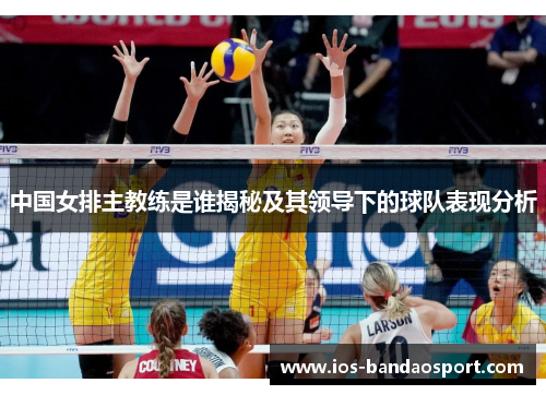 中国女排主教练是谁揭秘及其领导下的球队表现分析 中国女排主教练是谁揭秘及其领导下的球队表现分析