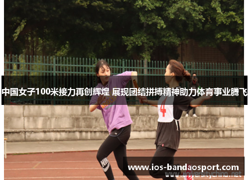 中国女子100米接力再创辉煌 展现团结拼搏精神助力体育事业腾飞