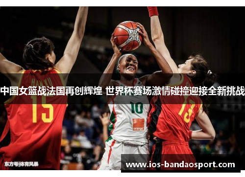 中国女篮战法国再创辉煌 世界杯赛场激情碰撞迎接全新挑战 中国女篮战法国再创辉煌 世界杯赛场激情碰撞迎接全新挑战