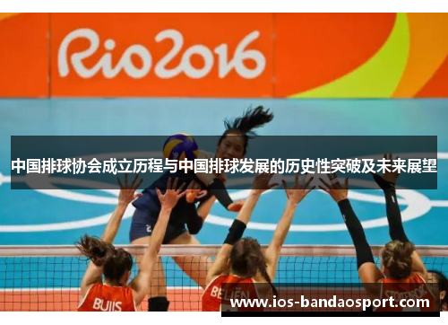 中国排球协会成立历程与中国排球发展的历史性突破及未来展望 中国排球协会成立历程与中国排球发展的历史性突破及未来展望