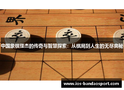 中国象棋怪杰的传奇与智慧探索：从棋局到人生的无尽奥秘