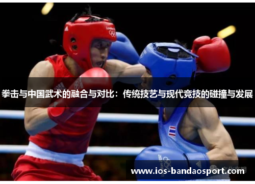 拳击与中国武术的融合与对比:传统技艺与现代竞技的碰撞与发展 拳击与中国武术的融合与对比:传统技艺与现代竞技的碰撞与发展
