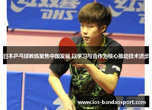 日本乒乓球教练聚焦中国发展 以学习与合作为核心推动技术进步
