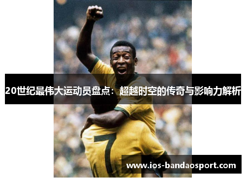 20世纪最伟大运动员盘点:超越时空的传奇与影响力解析 20世纪最伟大运动员盘点:超越时空的传奇与影响力解析