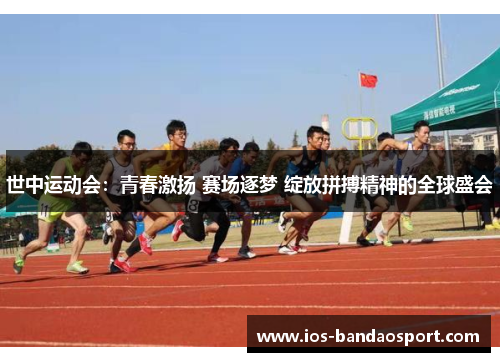 世中运动会：青春激扬 赛场逐梦 绽放拼搏精神的全球盛会