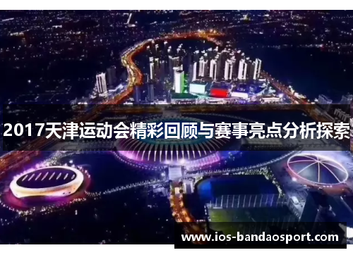 2017天津运动会精彩回顾与赛事亮点分析探索 2017天津运动会精彩回顾与赛事亮点分析探索