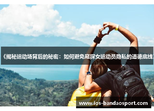 《揭秘运动场背后的秘密：如何避免窥探女运动员隐私的道德底线》