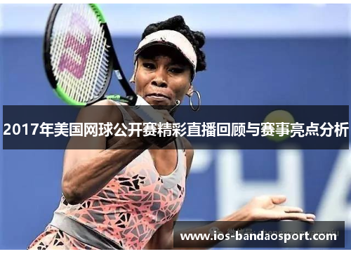 2017年美国网球公开赛精彩直播回顾与赛事亮点分析 2017年美国网球公开赛精彩直播回顾与赛事亮点分析
